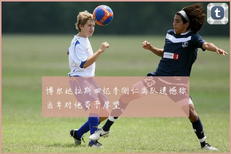 博尔达拉斯回忆李刚仁离队遗憾称当年对他寄予厚望