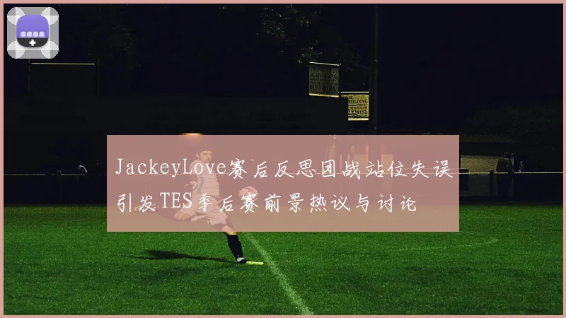 JackeyLove赛后反思团战站位失误引发TES季后赛前景热议与讨论