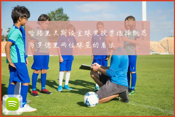 哈格里夫斯谈金球奖投票选择凯恩与罗德里两位球星的看法