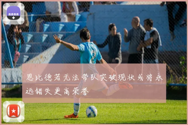 恩比德若无法带队突破现状或将永远错失更高荣誉