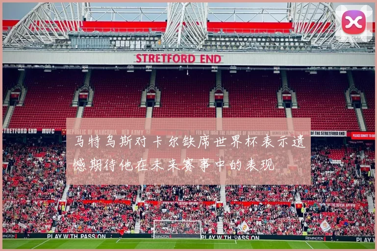 马特乌斯对卡尔缺席世界杯表示遗憾期待他在未来赛事中的表现