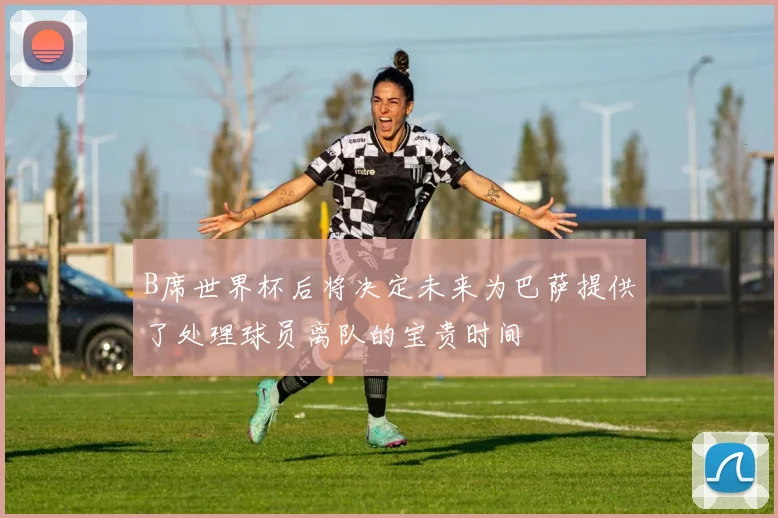 B席世界杯后将决定未来为巴萨提供了处理球员离队的宝贵时间