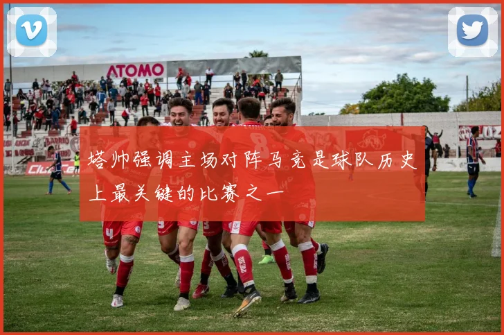 塔帅强调主场对阵马竞是球队历史上最关键的比赛之一