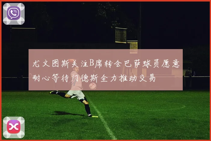 尤文图斯关注B席转会巴萨球员愿意耐心等待门德斯全力推动交易