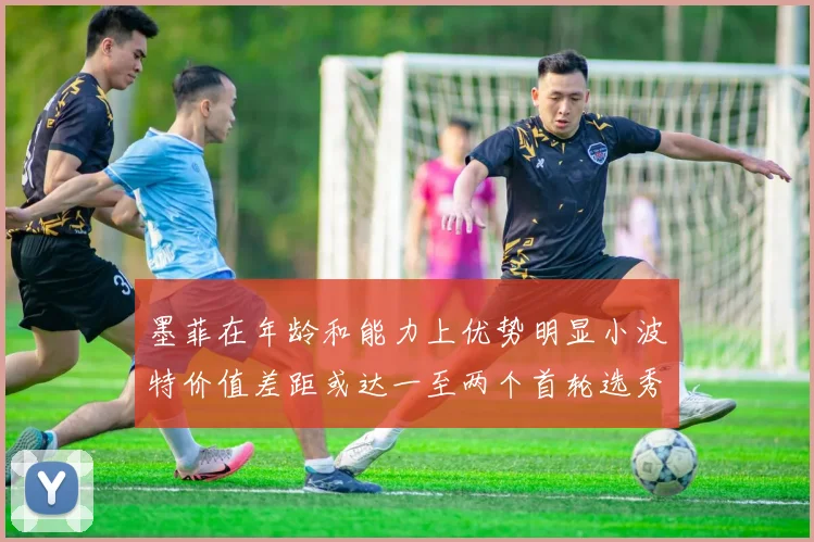 墨菲在年龄和能力上优势明显小波特价值差距或达一至两个首轮选秀权