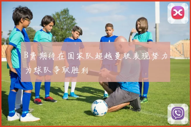 B费期待在国家队超越曼联表现努力为球队争取胜利