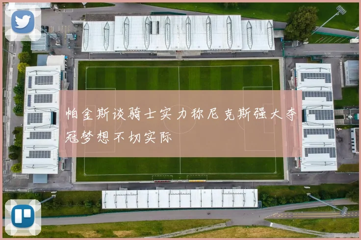 帕金斯谈骑士实力称尼克斯强大夺冠梦想不切实际