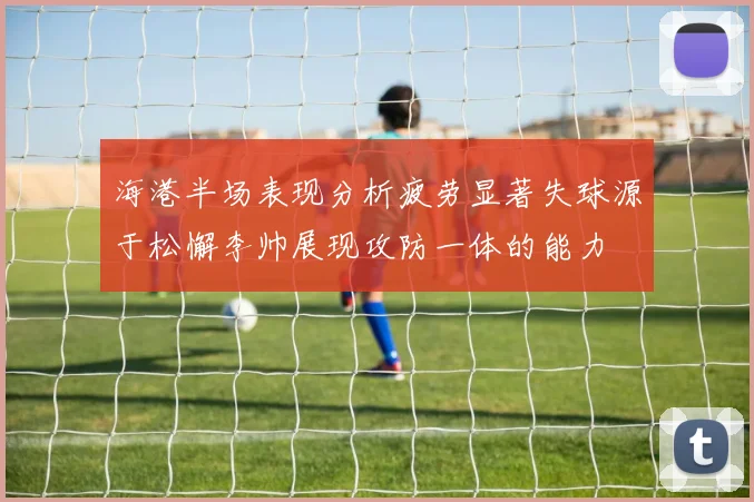 海港半场表现分析疲劳显著失球源于松懈李帅展现攻防一体的能力