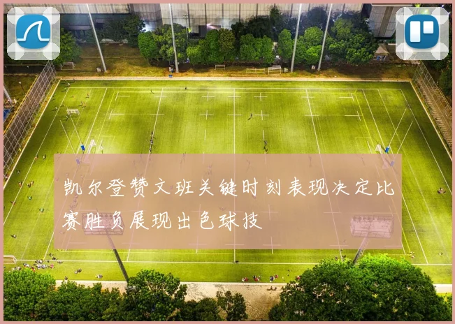 凯尔登赞文班关键时刻表现决定比赛胜负展现出色球技