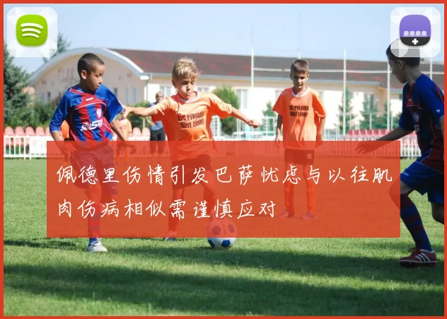 佩德里伤情引发巴萨忧虑与以往肌肉伤病相似需谨慎应对