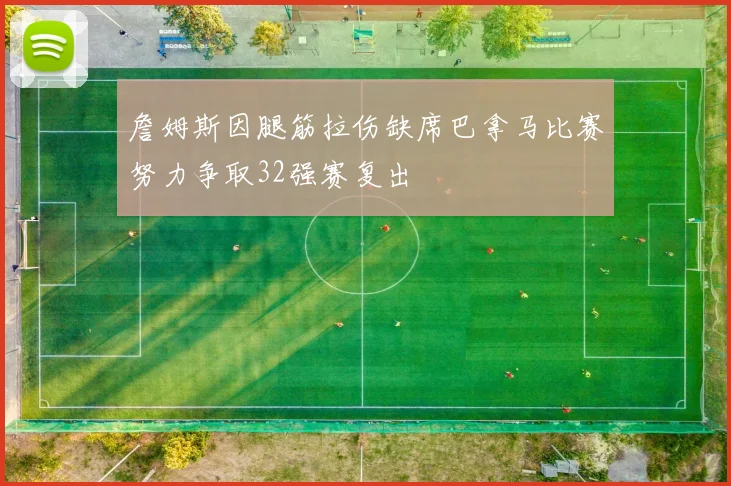 詹姆斯因腿筋拉伤缺席巴拿马比赛努力争取32强赛复出