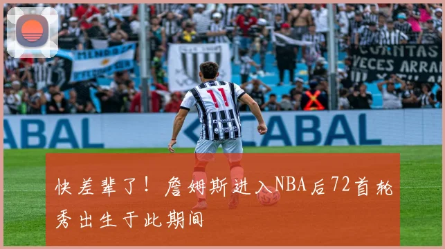 快差辈了！詹姆斯进入NBA后72首轮秀出生于此期间
