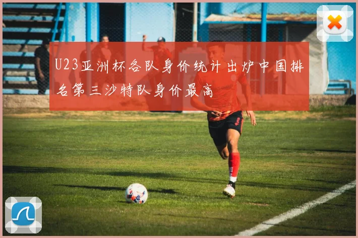 U23亚洲杯各队身价统计出炉中国排名第三沙特队身价最高