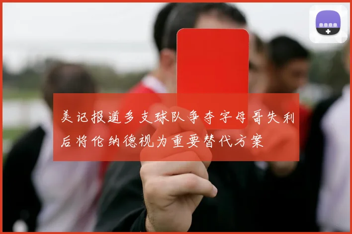 美记报道多支球队争夺字母哥失利后将伦纳德视为重要替代方案