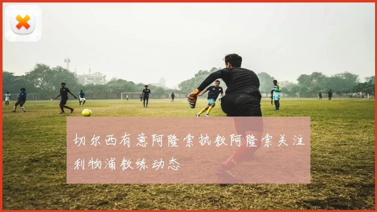 切尔西有意阿隆索执教阿隆索关注利物浦教练动态