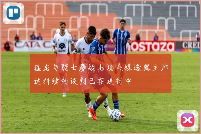 猛龙与骑士鏖战七场美媒透露主帅达科续约谈判已在进行中