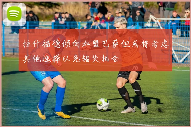 拉什福德倾向加盟巴萨但或将考虑其他选择以免错失机会