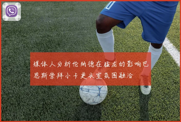 媒体人分析伦纳德在猛龙的影响巴恩斯崇拜小卡更衣室氛围融洽