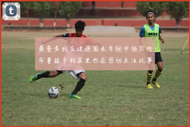 桑普多利亚追逐国米年轻中场贝伦布鲁赫卡利亚里也在密切关注此事
