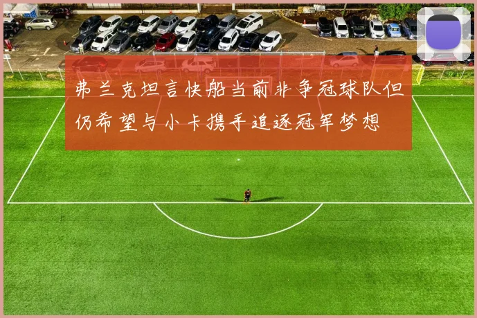 弗兰克坦言快船当前非争冠球队但仍希望与小卡携手追逐冠军梦想