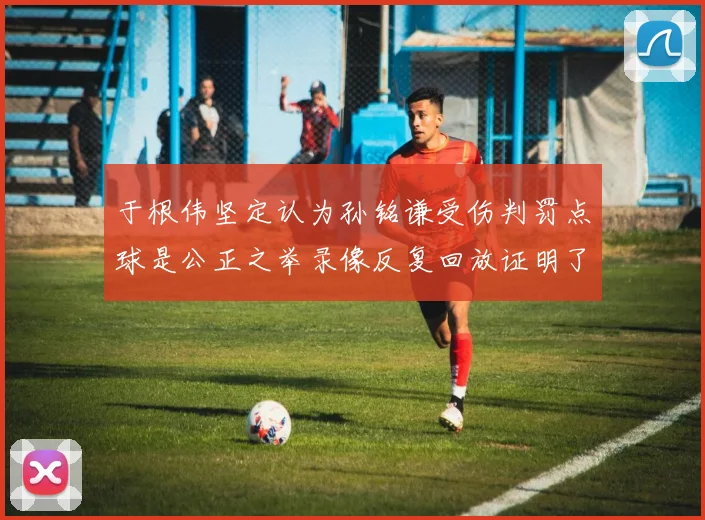 于根伟坚定认为孙铭谦受伤判罚点球是公正之举录像反复回放证明了这一点