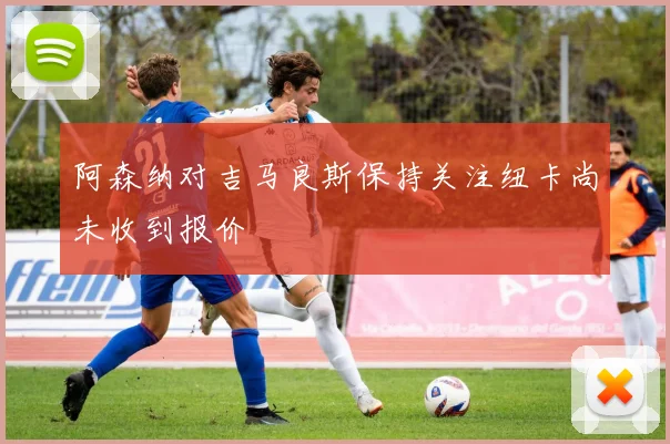 阿森纳对吉马良斯保持关注纽卡尚未收到报价