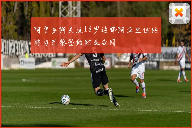 阿贾克斯关注18岁边锋阿亚里但他将与巴黎签约职业合同