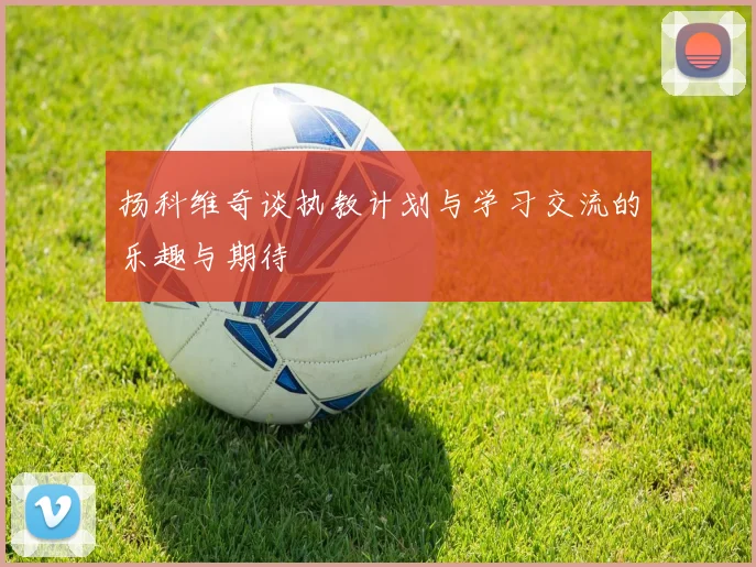 扬科维奇谈执教计划与学习交流的乐趣与期待