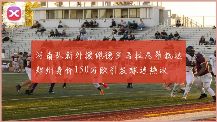 河南队新外援佩德罗马拉尼昂抵达郑州身价150万欧引发球迷热议