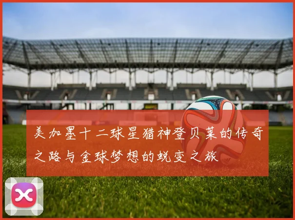 美加墨十二球星猎神登贝莱的传奇之路与金球梦想的蜕变之旅
