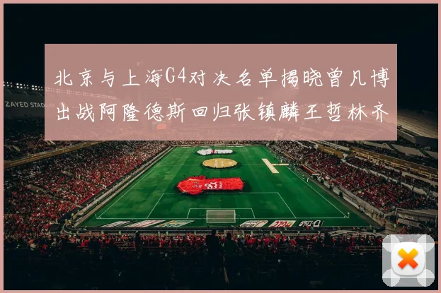 北京与上海G4对决名单揭晓曾凡博出战阿隆德斯回归张镇麟王哲林齐上阵