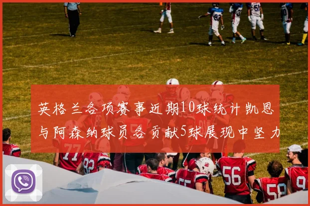 英格兰各项赛事近期10球统计凯恩与阿森纳球员各贡献5球展现中坚力量