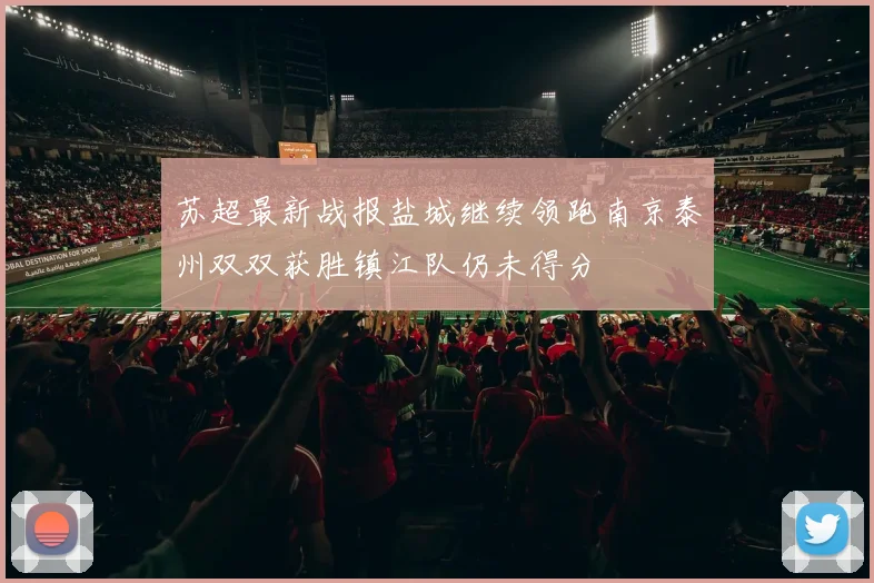 苏超最新战报盐城继续领跑南京泰州双双获胜镇江队仍未得分