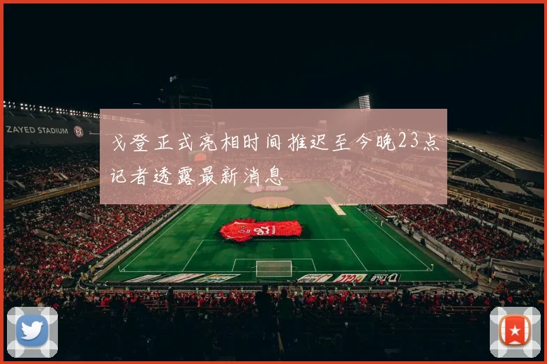 戈登正式亮相时间推迟至今晚23点记者透露最新消息