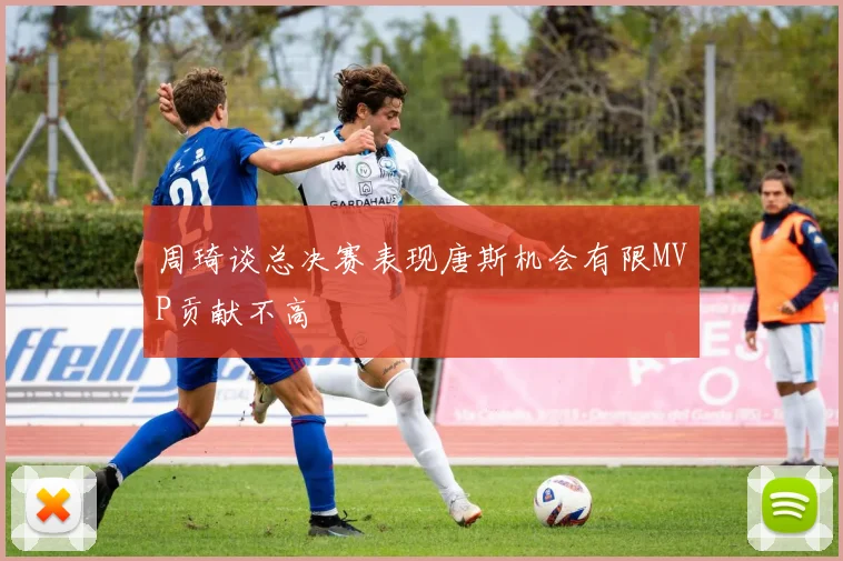 周琦谈总决赛表现唐斯机会有限MVP贡献不高